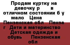 Продам куртку на девочку р42-44 в отличном состоянии б/у мало › Цена ­ 600 - Пензенская обл., Пенза г. Дети и материнство » Детская одежда и обувь   . Пензенская обл.